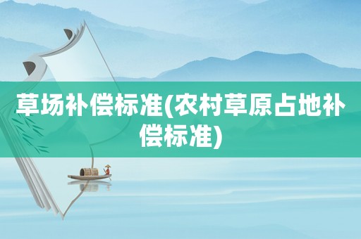草場補償標(biāo)準(zhǔn)(農(nóng)村草原占地補償標(biāo)準(zhǔn))
