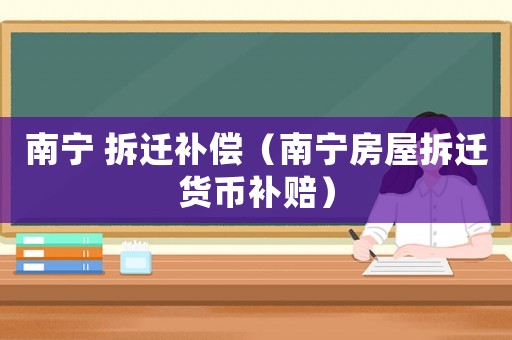南寧 拆遷補償（南寧房屋拆遷貨幣補賠）