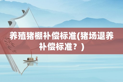 養(yǎng)殖豬棚補償標準(豬場退養(yǎng)補償標準？)