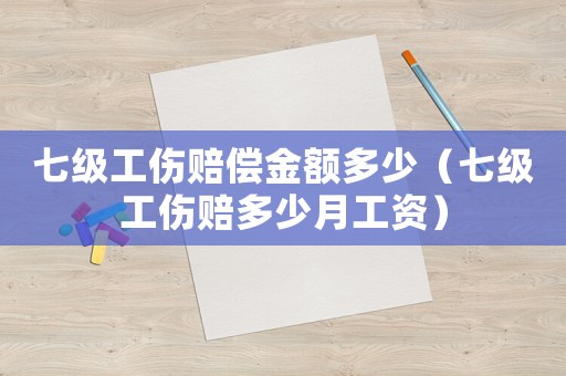 七級工傷賠償金額多少（七級工傷賠多少月工資）