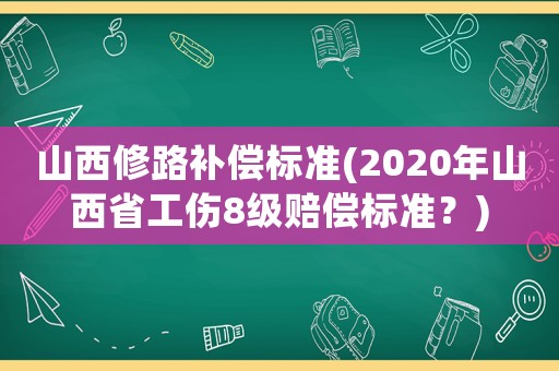 山西修路補(bǔ)償標(biāo)準(zhǔn)(2020年山西省工傷8級(jí)賠償標(biāo)準(zhǔn)？)