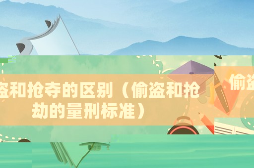 偷盜和搶奪的區別（偷盜和搶劫的量刑標準）