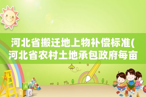 河北省搬遷地上物補償標準(河北省農村土地承包政府每畝補貼多少錢？)