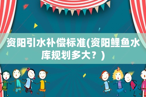 資陽引水補償標準(資陽鯉魚水庫規劃多大？)