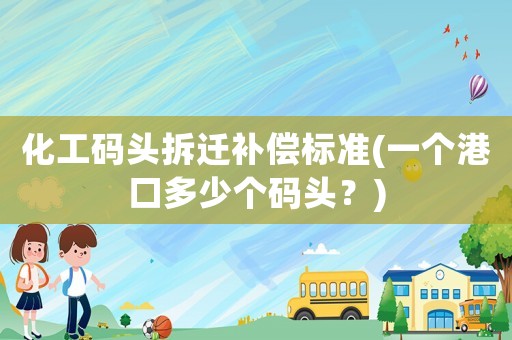 化工碼頭拆遷補償標(biāo)準(zhǔn)(一個港口多少個碼頭？)