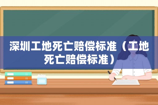 深圳工地死亡賠償標(biāo)準(zhǔn)（工地死亡賠償標(biāo)準(zhǔn)）