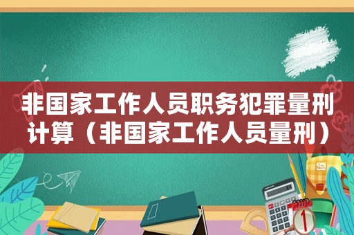 非國(guó)家工作人員職務(wù)犯罪量刑計(jì)算（非國(guó)家工作人員量刑）