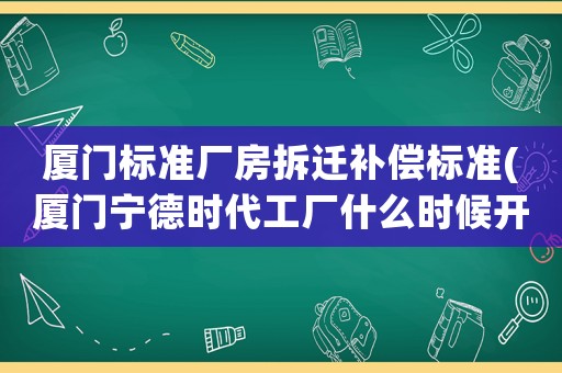 廈門標準廠房拆遷補償標準(廈門寧德時代工廠什么時候開工？)