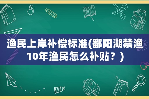 漁民上岸補(bǔ)償標(biāo)準(zhǔn)(鄱陽湖禁漁10年漁民怎么補(bǔ)貼？)
