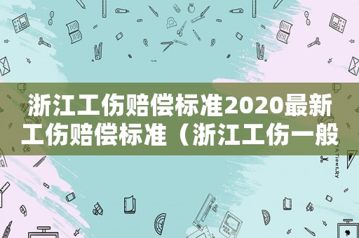 浙江工傷賠償標準2020最新工傷賠償標準（浙江工傷一般傷害補償標準）