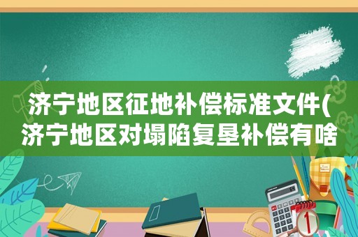 濟寧地區征地補償標準文件(濟寧地區對塌陷復墾補償有啥規定？)