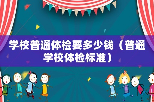 學校普通體檢要多少錢（普通學校體檢標準）