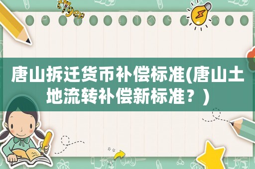 唐山拆遷貨幣補(bǔ)償標(biāo)準(zhǔn)(唐山土地流轉(zhuǎn)補(bǔ)償新標(biāo)準(zhǔn)？)
