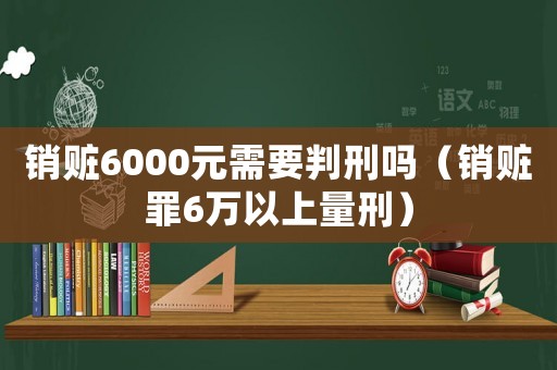銷贓6000元需要判刑嗎（銷贓罪6萬以上量刑）