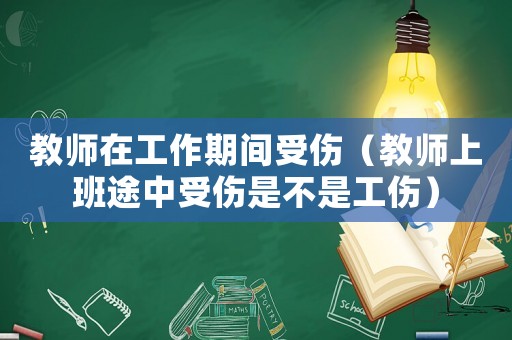 教師在工作期間受傷（教師上班途中受傷是不是工傷）