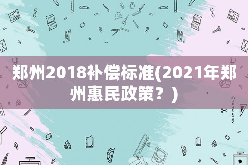 鄭州2018補償標準(2021年鄭州惠民政策？)