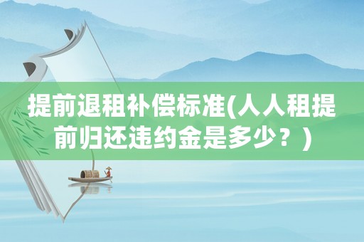 提前退租補償標準(人人租提前歸還違約金是多少？)