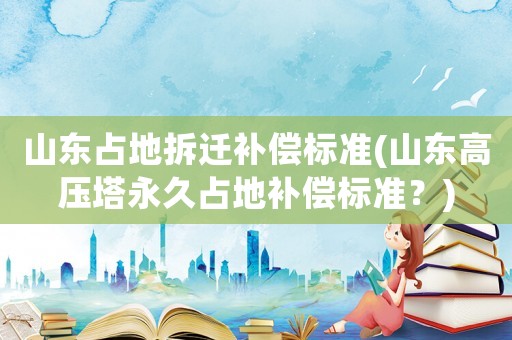 山東占地拆遷補(bǔ)償標(biāo)準(zhǔn)(山東高壓塔永久占地補(bǔ)償標(biāo)準(zhǔn)？)