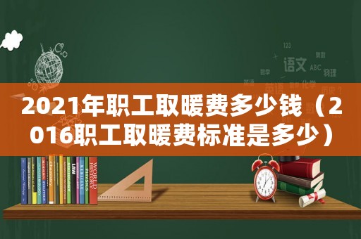 2021年職工取暖費(fèi)多少錢（2016職工取暖費(fèi)標(biāo)準(zhǔn)是多少）