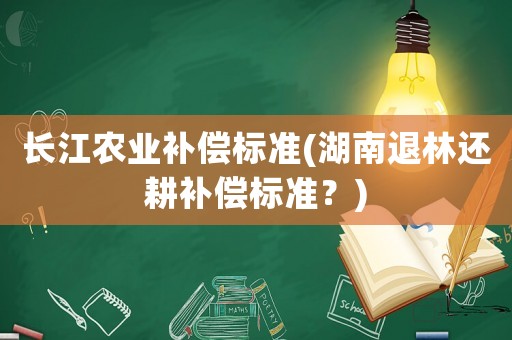 長江農業補償標準(湖南退林還耕補償標準？)