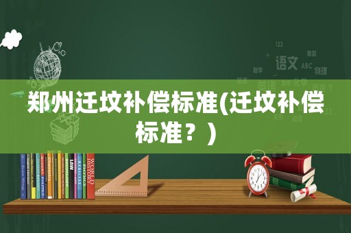 鄭州遷墳補償標準(遷墳補償標準？)