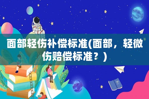 面部輕傷補償標準(面部，輕微傷賠償標準？)