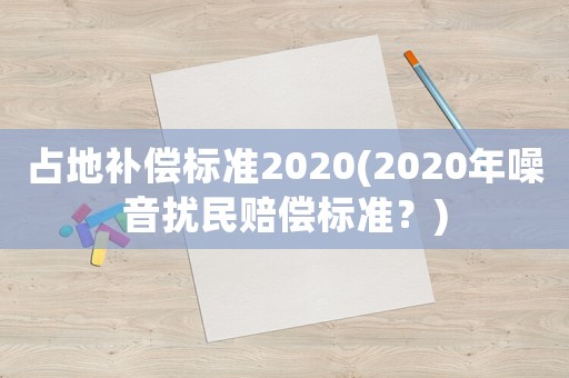 占地補(bǔ)償標(biāo)準(zhǔn)2020(2020年噪音擾民賠償標(biāo)準(zhǔn)？)
