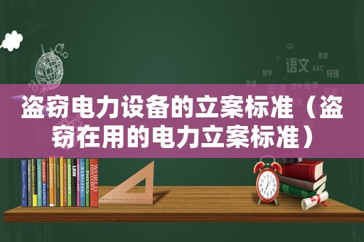 盜竊電力設備的立案標準（盜竊在用的電力立案標準）