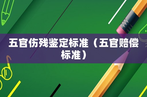 五官傷殘鑒定標(biāo)準(zhǔn)（五官賠償標(biāo)準(zhǔn)）