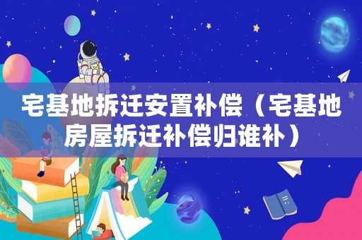 宅基地拆遷安置補償（宅基地房屋拆遷補償歸誰補）