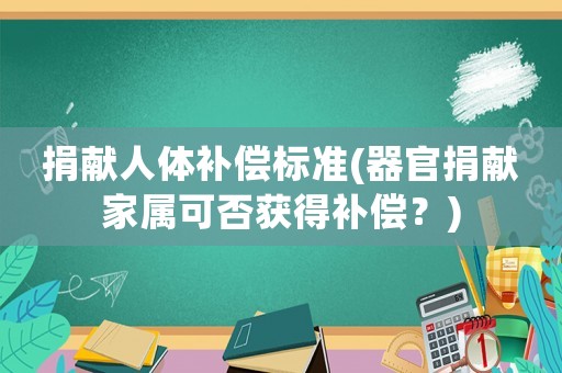 捐獻人體補償標準(器官捐獻家屬可否獲得補償？)