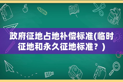 政府征地占地補(bǔ)償標(biāo)準(zhǔn)(臨時(shí)征地和永久征地標(biāo)準(zhǔn)？)