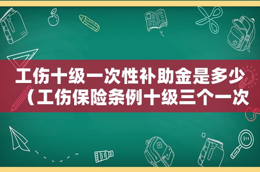 工傷十級一次性補助金是多少（工傷保險條例十級三個一次性）