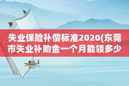 失業保險補償標準2020(東莞市失業補助金一個月能領多少？)