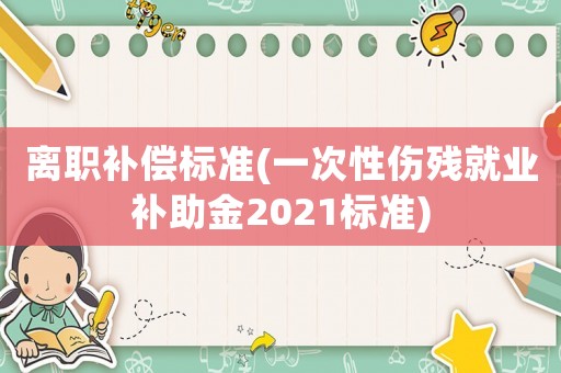 離職補償標準(一次性傷殘就業補助金2021標準)
