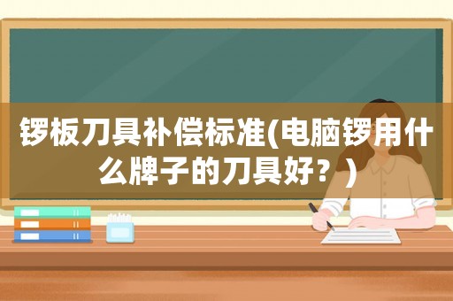 鑼板刀具補償標(biāo)準(zhǔn)(電腦鑼用什么牌子的刀具好？)