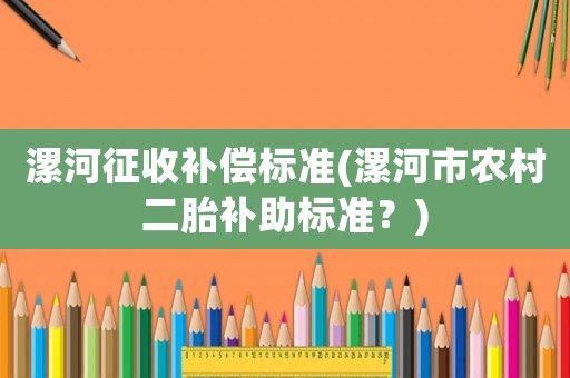 漯河征收補償標準(漯河市農村二胎補助標準？)