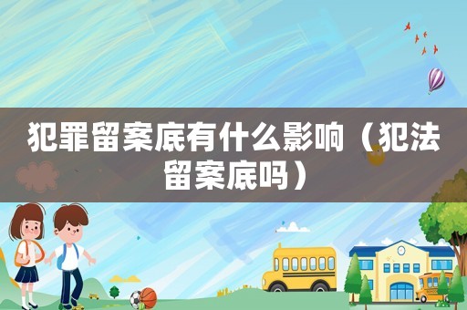 犯罪留案底有什么影響（犯法留案底嗎）