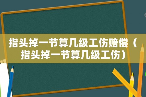 指頭掉一節(jié)算幾級(jí)工傷賠償（指頭掉一節(jié)算幾級(jí)工傷）