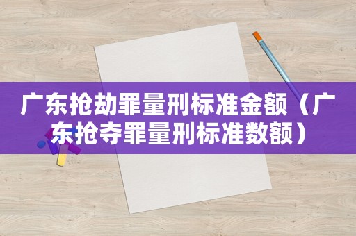 廣東搶劫罪量刑標(biāo)準(zhǔn)金額（廣東搶奪罪量刑標(biāo)準(zhǔn)數(shù)額）