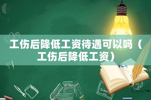 工傷后降低工資待遇可以嗎（工傷后降低工資）