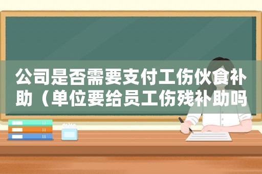 公司是否需要支付工傷伙食補助（單位要給員工傷殘補助嗎）