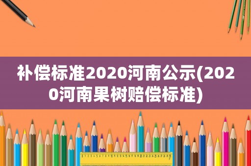 補償標準2020河南公示(2020河南果樹賠償標準)