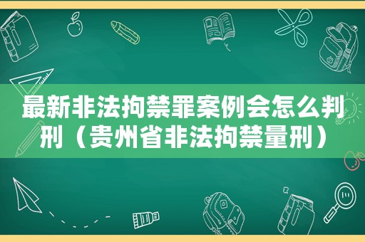 最新非法拘禁罪案例會(huì)怎么判刑（貴州省非法拘禁量刑）