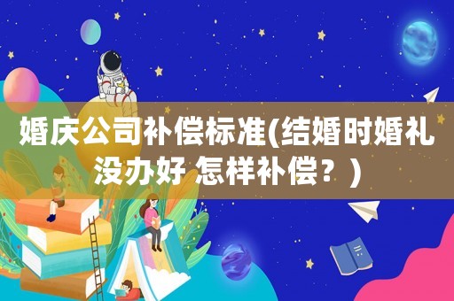 婚慶公司補償標準(結婚時婚禮沒辦好 怎樣補償？)