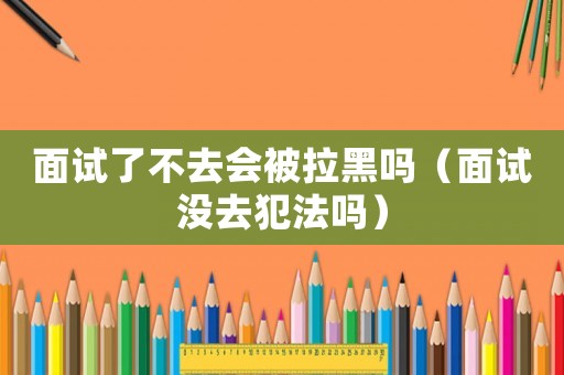 面試了不去會被拉黑嗎（面試沒去犯法嗎）