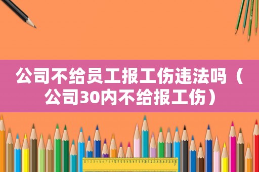 公司不給員工報(bào)工傷違法嗎（公司30內(nèi)不給報(bào)工傷）