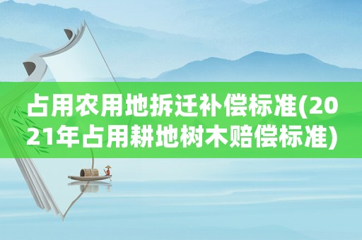 占用農(nóng)用地拆遷補(bǔ)償標(biāo)準(zhǔn)(2021年占用耕地樹木賠償標(biāo)準(zhǔn))