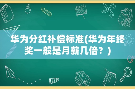 華為分紅補償標準(華為年終獎一般是月薪幾倍？)