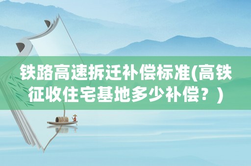 鐵路高速拆遷補償標準(高鐵征收住宅基地多少補償？)